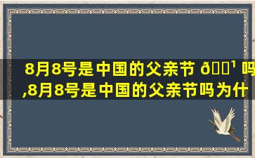 8月8号是中国的父亲节 🌹 吗,8月8号是中国的父亲节吗为什么 🐶